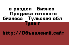  в раздел : Бизнес » Продажа готового бизнеса . Тульская обл.,Тула г.